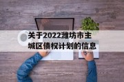 关于2022潍坊市主城区债权计划的信息