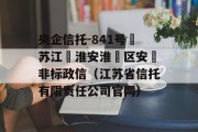 央企信托-841号‮苏江‬淮安淮‮区安‬非标政信（江苏省信托有限责任公司官网）