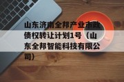 山东济南全邦产业市政债权转让计划1号（山东全邦智能科技有限公司）