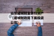 山东诸城财金债权资产（诸城财政局下属投资公司）