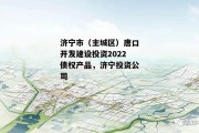 济宁市（主城区）唐口开发建设投资2022债权产品，济宁投资公司