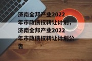 济南全邦产业2022年市政债权转让计划，济南全邦产业2022年市政债权转让计划公告