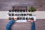 山东枣庄老城工业资产运营2023年财产权信托一期的简单介绍