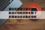 重庆武隆隆江建设债权融资计划政府债定融（武隆建设投资集团官网）