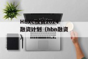 HBXC投资2024融资计划（hbn融资）