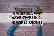 河南-洛阳金元明清2023债权计划3号（郑州发行5亿地方债）