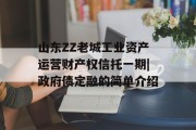 山东ZZ老城工业资产运营财产权信托一期|政府债定融的简单介绍