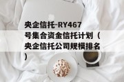 央企信托-RY467号集合资金信托计划（央企信托公司规模排名）