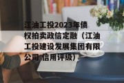 江油工投2023年债权拍卖政信定融（江油工投建设发展集团有限公司 信用评级）