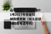 山东枣庄台儿庄财金D1号2023年收益权城投债定融（台儿庄区财政局电话号码）