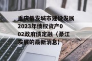 重庆綦发城市建设发展2023年债权资产002政府债定融（綦江发展的最新消息）