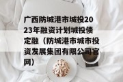 广西防城港市城投2023年融资计划城投债定融（防城港市城市投资发展集团有限公司官网）