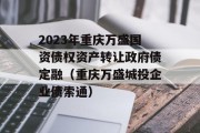 2023年重庆万盛国资债权资产转让政府债定融（重庆万盛城投企业债索通）