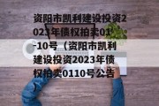 资阳市凯利建设投资2023年债权拍卖01-10号（资阳市凯利建设投资2023年债权拍卖0110号公告）