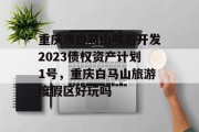 重庆市白马山旅游开发2023债权资产计划1号，重庆白马山旅游度假区好玩吗