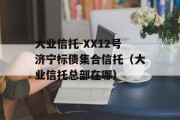 大业信托-XX12号济宁标债集合信托（大业信托总部在哪）