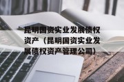 昆明国资实业发展债权资产（昆明国资实业发展债权资产管理公司）