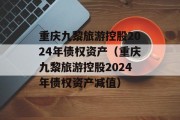 重庆九黎旅游控股2024年债权资产（重庆九黎旅游控股2024年债权资产减值）