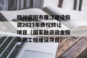 四川资阳市雁江建设投资2023年债权转让项目（国家融资资金投资的工程建设项目）