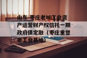 山东-枣庄老城工业资产运营财产权信托一期政府债定融（枣庄重塑老工业基地）