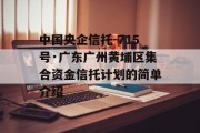 中国央企信托-715号·广东广州黄埔区集合资金信托计划的简单介绍