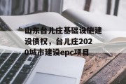 山东台儿庄基础设施建设债权，台儿庄2020城市建设epc项目