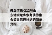 央企信托-212号山东诸城龙乡水务债券集合资金信托计划的简单介绍