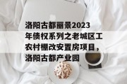 洛阳古都丽景2023年债权系列之老城区工农村棚改安置房项目，洛阳古都产业园