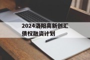 2024洛阳高新创汇债权融资计划