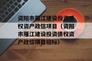 资阳市雁江建设投资债权资产政信项目（资阳市雁江建设投资债权资产政信项目招标）