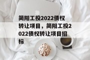 简阳工投2022债权转让项目，简阳工投2022债权转让项目招标