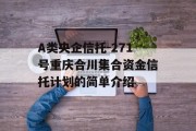 A类央企信托-271号重庆合川集合资金信托计划的简单介绍