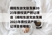 绵阳东游文旅发展2023年债权资产转让项目（绵阳东游文旅发展2023年债权资产转让项目有哪些）