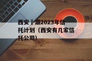 西安浐灞2023年信托计划（西安有几家信托公司）