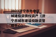 2023济宁市市中区城建投资债权资产（济宁市城市建设投融资管理中心）