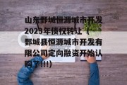 山东鄄城恒源城市开发2023年债权转让（鄄城县恒源城市开发有限公司定向融资开始认购了!!!）