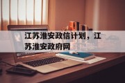 江苏淮安政信计划，江苏淮安政府网