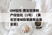 GM信托-黄石空港财产权信托（1号）（黄石空港城投是国有还是企业）