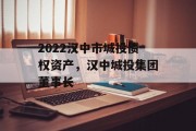 2022汉中市城投债权资产，汉中城投集团董事长