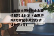 山东济南天桥财金市政债权转让计划（山东济南TQ财金市政债权转让计划2号）