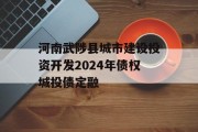 河南武陟县城市建设投资开发2024年债权城投债定融