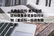 大央企信托-重庆主城区标债集合资金信托计划（重庆标一投资有限公司）