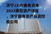 济宁JXJY国有资本2022债权资产项目，济宁国有资产投资控股公司