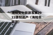 海阳文化旅游发展2022债权资产（海阳市旅游）