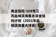 央企信托-324号江苏盐城滨海集合资金信托计划（2021年盐城滨海重大项目）