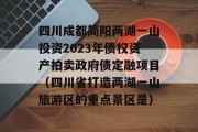 四川成都简阳两湖一山投资2023年债权资产拍卖政府债定融项目（四川省打造两湖一山旅游区的重点景区是）