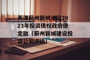 天津蓟州新城建设2023年投资债权政府债定融（蓟州新城建设投资公司评级）