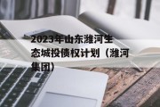 2023年山东潍河生态城投债权计划（潍河集团）