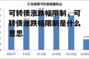 可转债涨跌幅限制，可转债涨跌幅限制是什么意思