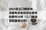 2023年三门峡市湖滨国有资本投资运营城投债权计划（三门峡湖滨区国资公司）